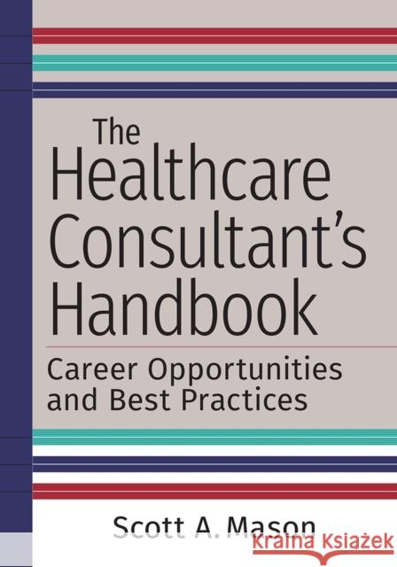 The Healthcare Consultant's Handbook: Career Opportunities and Best Practices Scott A. Mason 9781640552067 Health Administration Press