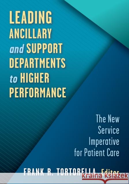 Leading Ancillary and Support Departments to Higher Performance: The New Service Imperative for Patient Care Frank R. Tortorella 9781640552401 Health Administration Press