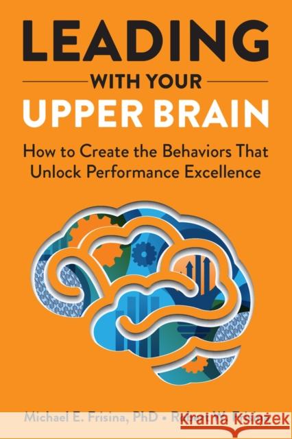 Leading with Your Upper Brain: How to Create the Behaviors That Unlock Performance Excellence Frisina, Robert W. 9781640553279