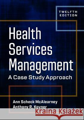 Health Services Management: A Case Study Approach, Twelfth Edition Ann Scheck McAlearney Anthony R. Kovner 9781640553590