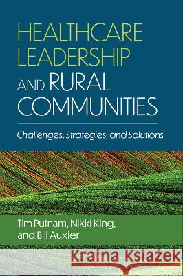 Healthcare Leadership and Rural Communities: Challenges, Strategies, and Solutions Bill Auxier Nikki King Tim Putnam 9781640553750 Ache Management Series