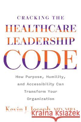 Cracking the Healthcare Leadership Code: How Purpose, Humility, and Accessibility Can Transform Your Organization Kevin Joseph 9781640553910 Ache Management Series