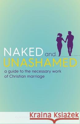 Naked and Unashamed: A Guide to the Necessary Work of Christian Marriage Jerry Root Claudia Root Jeremy Rios 9781640600652