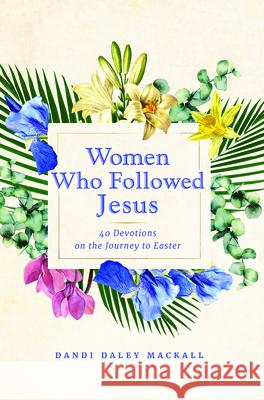 Women Who Followed Jesus: 40 Devotions on the Journey to Easter Dandi Daley Mackall 9781640608511