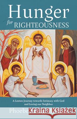Hunger for Righteousness: A Lenten Journey Towards Intimacy with God and Loving Our Neighbor Phoebe Fara 9781640609341