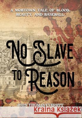 No Slave to Reason: A Mobtown Tale of Blood, Beauty and Baseball Everett Thomas John 9781640620254 Braveship Books