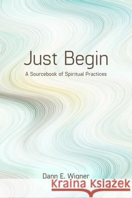 Just Begin: A Sourcebook of Spiritual Practices Dann E. Wigner 9781640650626