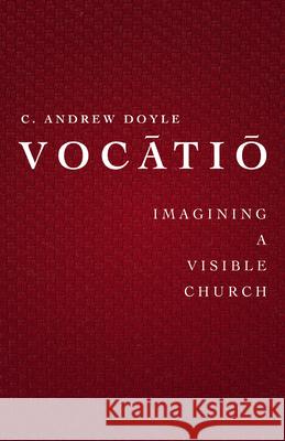 Vocātiō: Imaging a Visible Church Doyle, C. Andrew 9781640651173