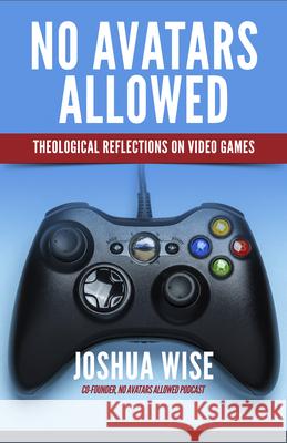 No Avatars Allowed: Theological Reflections on Video Games Joshua Wise 9781640651845 Church Publishing