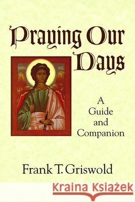 Praying Our Days: A Guide and Companion Frank T. Griswold 9781640652064 Church Publishing