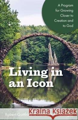 Living in an Icon: A Program for Growing Closer to Creation and to God Robert Gottfried Frederick W. Krueger 9781640652361 Church Publishing