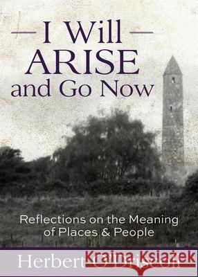 I Will Arise and Go Now: Reflections on the Meaning of Places and People Herbert O'Driscoll 9781640653351