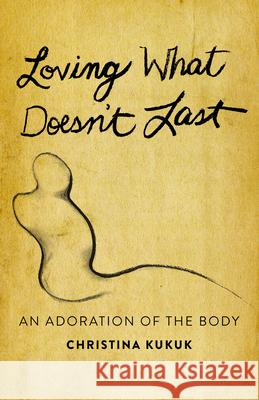 Loving What Doesn't Last: An Adoration of the Body Christina Kukuk 9781640654112 Morehouse Publishing