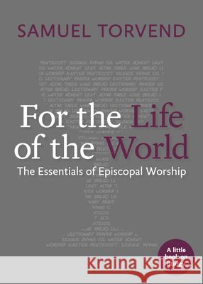 For the Life of the World: The Essentials of Episcopal Worship Samuel Torvend Samuel Torvend 9781640654181 Church Publishing