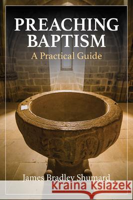 Preaching Baptism: Incorporating Baptismal Values into Weekly Liturgy Rev. Dr. James Bradley Shumard 9781640656369 Church Publishing Inc