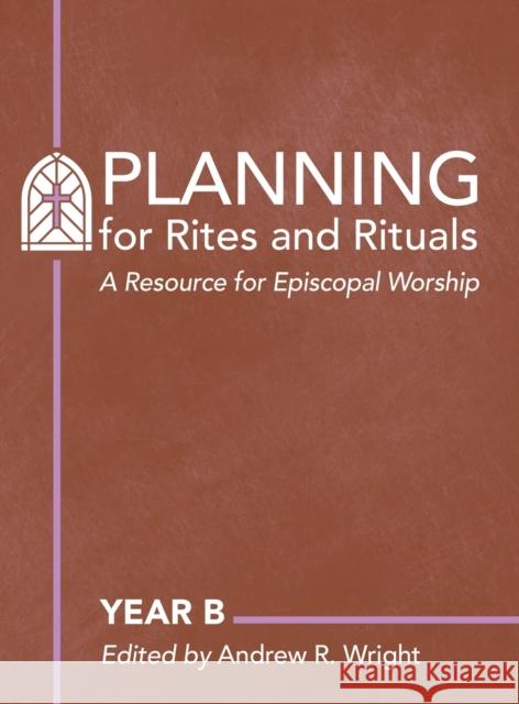 Planning Rites and Rituals: A Resource for Episcopal Worship: Year B Andrew Wright 9781640656390