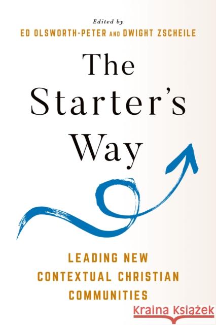 The Starter's Way: Leading New Contextual Christian Communities Edward Olsworth-Peter Dwight J. Zscheile 9781640658486 Church Publishing