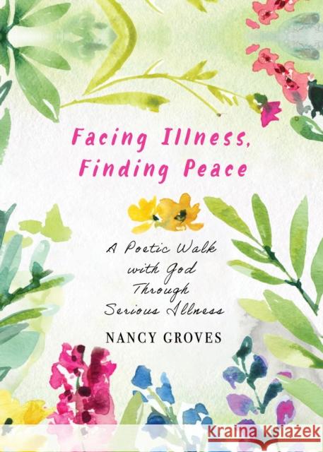 Facing Illness, Finding Peace: A Poetic Walk with God through Serious Illness Nancy Groves 9781640659575