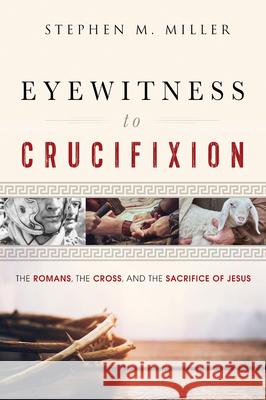 Eyewitness to Crucifixion: The Romans, the Cross, and the Sacrifice of Jesus Stephen M. Miller 9781640700017