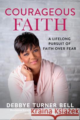 Courageous Faith: A Lifelong Pursuit of Faith Over Fear Debbye Turner Bell 9781640700222