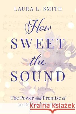 How Sweet the Sound: The Power and Promise of 30 Beloved Hymns Laura L. Smith 9781640700505 Our Daily Bread Publishing