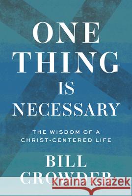 One Thing Is Necessary: The Wisdom of a Christ-Centered Life Bill Crowder 9781640701670