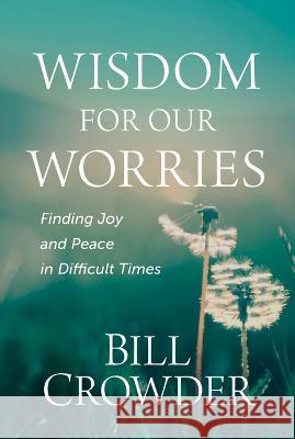 Wisdom for Our Worries: Finding Joy and Peace in Difficult Times Bill Crowder 9781640702172