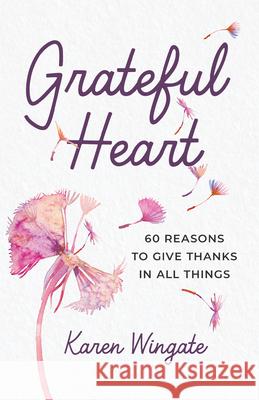 Grateful Heart: 60 Reasons to Give Thanks in All Things Karen Wingate 9781640703698