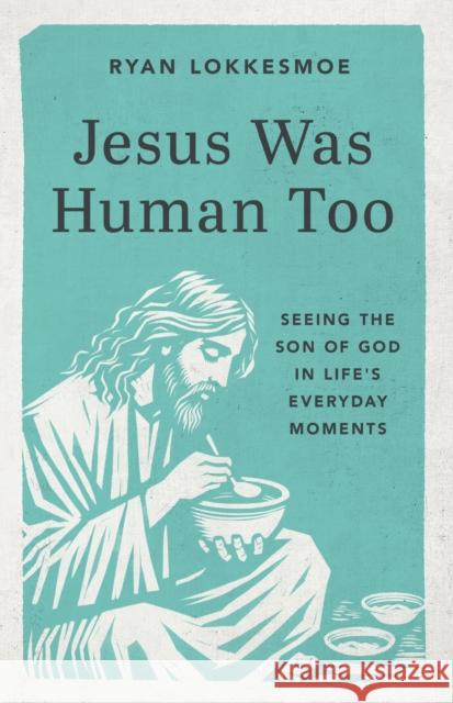 Jesus Was Human Too: Seeing the Son of God in Life's Everyday Moments Ryan Lokkesmoe 9781640704411 Our Daily Bread Publishing