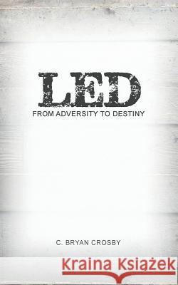 Led: From Adversity to Destiny C Bryan Crosby 9781640791671 Christian Faith
