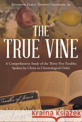 The True Vine: A Comprehensive Study of the Thirty Five Parables Spoken by Christ in Chronological Order Reverend Elmus Theodis Goodma 9781640792128 Christian Faith Publishing, Inc.