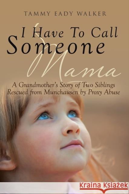 I Have To Call Someone Mama: A Grandmother's Story of Two Siblings Rescued from Munchausen by Proxy Abuse Tammy Eady Walker 9781640794986