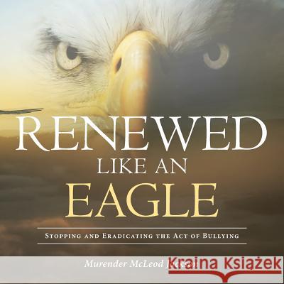 Renewed Like an Eagle: Stopping and Eradicating the Act of Bullying Murender McLeo 9781640796218 Christian Faith Publishing, Inc