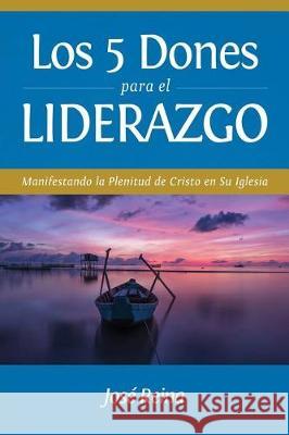 Los 5 Dones Para el Liderazgo: Manifestando la Plenitud de Cristo en Su Iglesia Reina, José 9781640810310