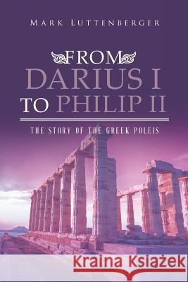 From Darius I to Philip II: The Story of the Greek Poleis Mark Luttenberger 9781640826809 Page Publishing, Inc.