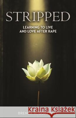 Stripped: Learning to Live and Love After Rape Brenda M. Gonzalez 9781640850583 Author Academy Elite
