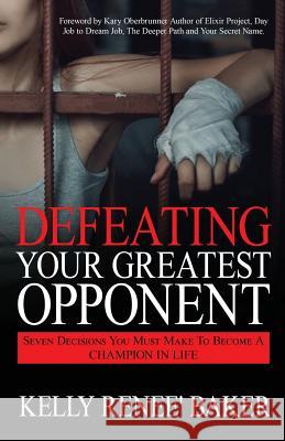 Defeating Your Greatest Opponent: Seven Decisions You Must Make to Become a Champion in Life Kelly R. Baker Kary Oberbrunner 9781640850613 Author Academy Elite