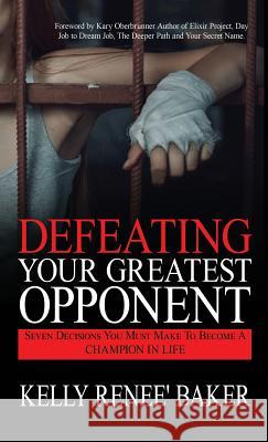 Defeating Your Greatest Opponent: Seven Decisions You Must Make to Become a Champion in Life Kelly R. Baker Kary Oberbrunner 9781640850620 Author Academy Elite