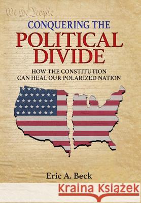Conquering the Political Divide: How the Constitution Can Heal Our Polarized Nation Eric a. Beck 9781640851078 Author Academy Elite