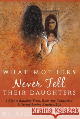 What Mothers Never Tell Their Daughters: 5 Keys to Building Trust, Restoring Connection, & Strengthening Relationships Michelle Deering Debbie O'Byrne Abigail Young 9781640852365 Author Academy Elite
