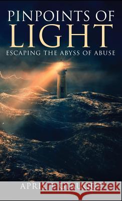 Pinpoints of Light: Escaping the Abyss of Abuse April T. Giauque 9781640853522 Author Academy Elite