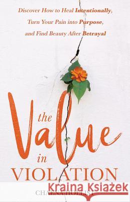 The Value in Violation: Discover How to Heal Intentionally, Turn Your Pain into Purpose, and Find Beauty After Betrayal Hollist, Chaena 9781640854536 Author Academy Elite