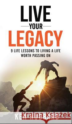 Live Your Legacy: 9 Life Lessons To Living A Life Worth Passing On Hubbard, Ken 9781640854727