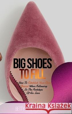 Big Shoes To Fill: How To Establish Your Own Brand When Following In The Footsteps Of An Icon Betty Jewell Slater 9781640855083 Author Academy Elite