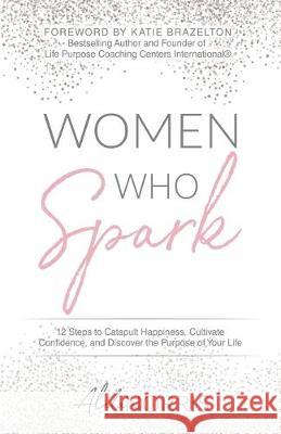 Women Who Spark: 12 Steps to Catapult Happiness, Cultivate Confidence, and Discover the Purpose of Your Life Aleta Norris 9781640855519