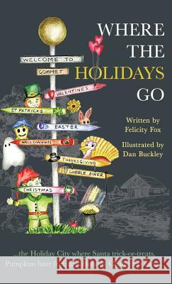 Where the Holidays Go: ...the Holiday City where Santa trick-or-treats, Pumpkins have feet, and Holiday Characters meet... Felicity Fox Dan Buckley 9781640856189 Author Academy Elite