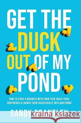 Get the Duck Out of My Pond: How to Start a Business with Your Teen, Build Their Confidence and Launch Them Successfully into Adulthood Sandy Brantley 9781640856455