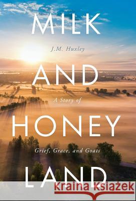 Milk and Honey Land: A Story of Grief, Grace, and Goats J. M. Huxley 9781640856486 J. M. Huxley