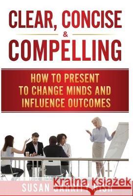 Clear, Concise & Compelling: How to Present to Change Minds and Influence Outcomes Susan Garrity Bish 9781640857308 Author Academy Elite