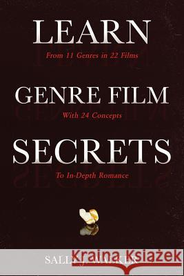 Learn Genre Film Secrets: From 11 Genres in 22 Films with 24 Concepts to In-Depth Romance Sally J. Walker 9781640857322